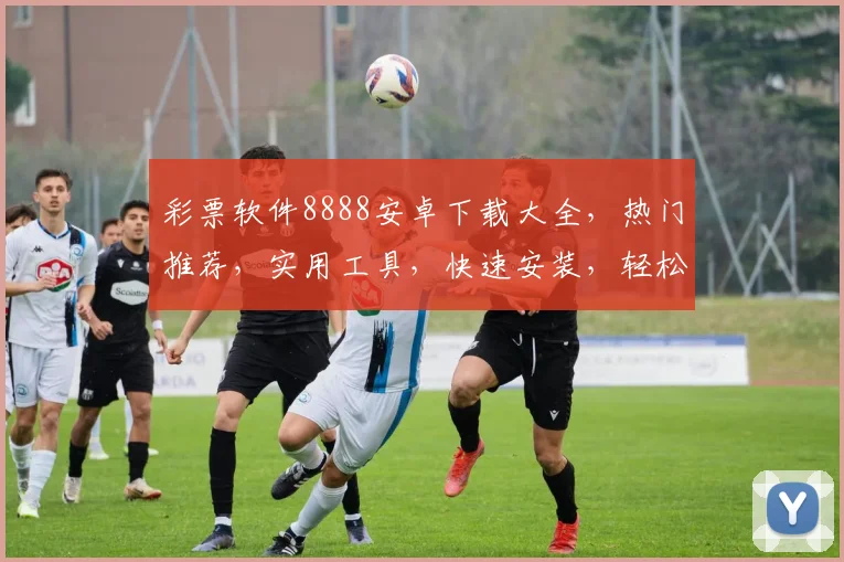彩票软件8888安卓下载大全，热门推荐，实用工具，快速安装，轻松中奖三步走
