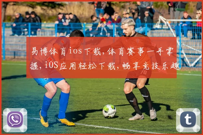 易博体育ios下载,体育赛事一手掌握,iOS应用轻松下载,畅享竞技乐趣
