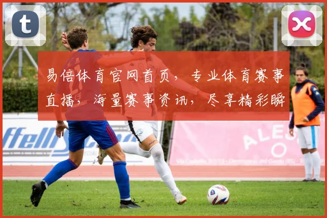易倍体育官网首页，专业体育赛事直播，海量赛事资讯，尽享精彩瞬间，体育迷必看平台