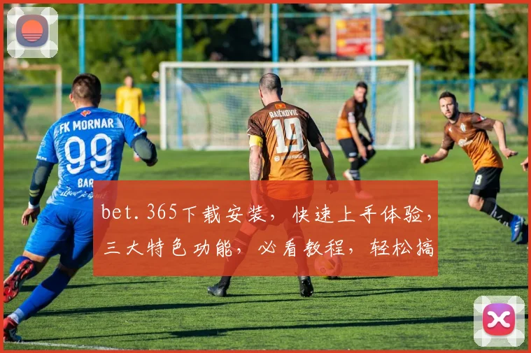 bet.365下载安装，快速上手体验，三大特色功能，必看教程，轻松搞定