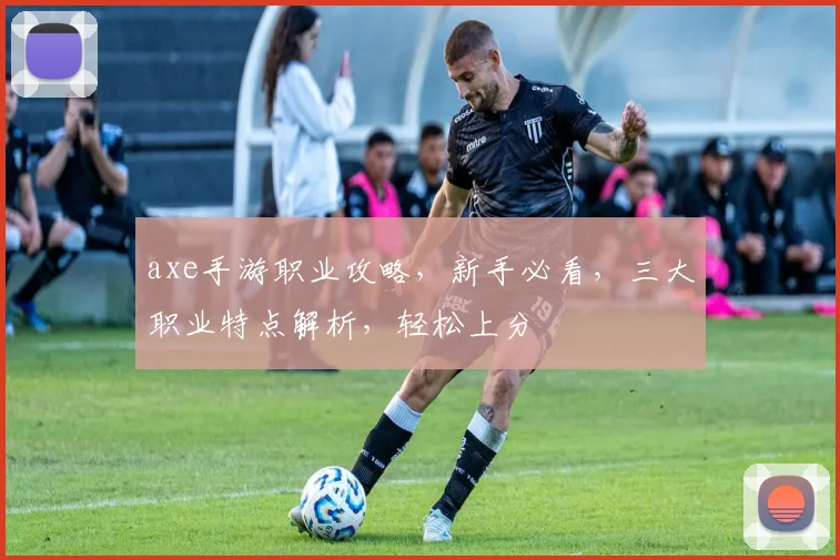 axe手游职业攻略，新手必看，三大职业特点解析，轻松上分