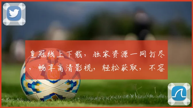 皇冠线上下载，独家资源一网打尽，畅享高清影视，轻松获取，不容错过