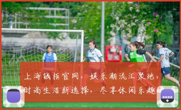 上海钱柜官网，娱乐潮流汇聚地，时尚生活新选择，尽享休闲乐趣，体验高品质娱乐