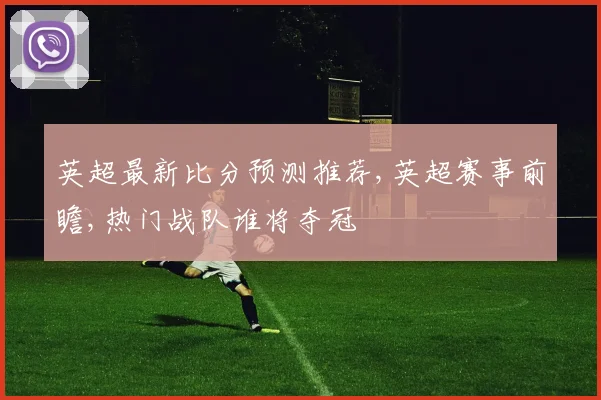 英超最新比分预测推荐,英超赛事前瞻,热门战队谁将夺冠