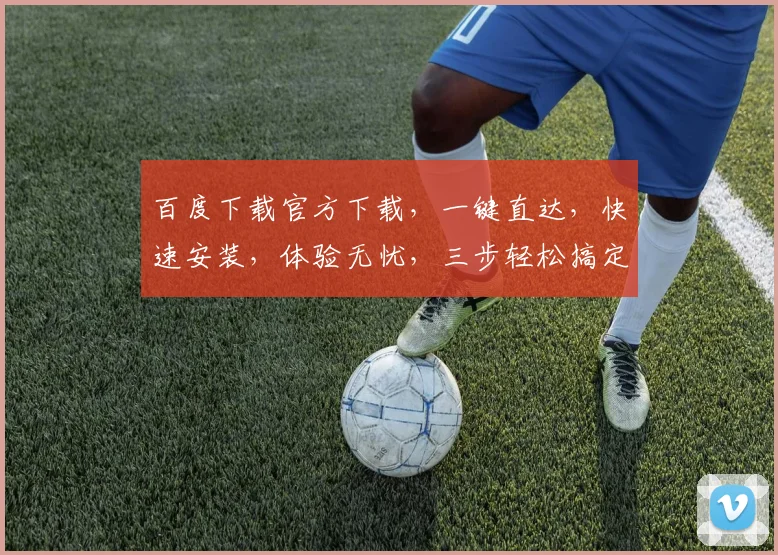百度下载官方下载，一键直达，快速安装，体验无忧，三步轻松搞定，不容错过
