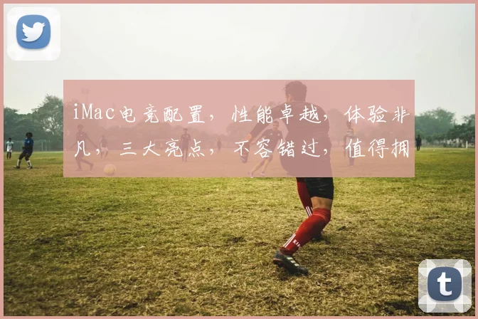 iMac电竞配置，性能卓越，体验非凡，三大亮点，不容错过，值得拥有