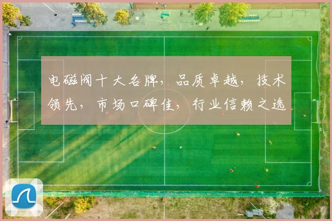 电磁阀十大名牌，品质卓越，技术领先，市场口碑佳，行业信赖之选，三重优势凸显。