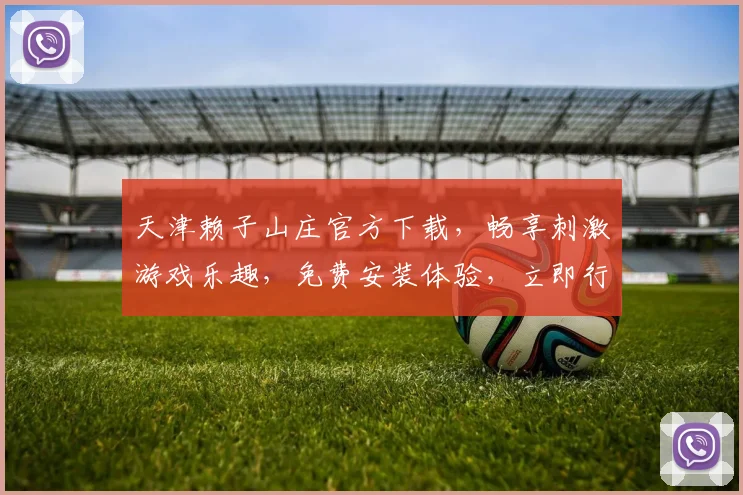 天津赖子山庄官方下载，畅享刺激游戏乐趣，免费安装体验，立即行动
