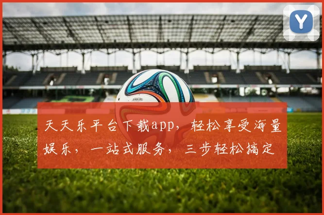 天天乐平台下载app，轻松享受海量娱乐，一站式服务，三步轻松搞定，不容错过