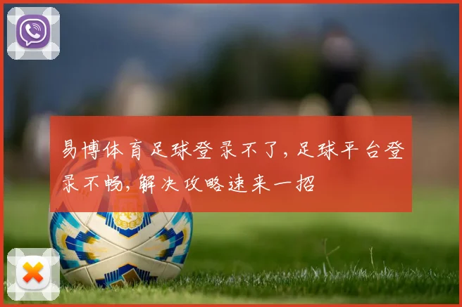 易博体育足球登录不了,足球平台登录不畅,解决攻略速来一招