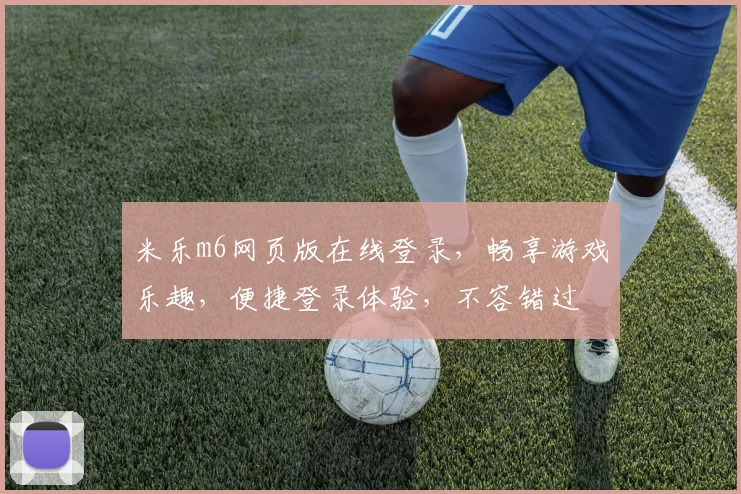 米乐m6网页版在线登录，畅享游戏乐趣，便捷登录体验，不容错过
