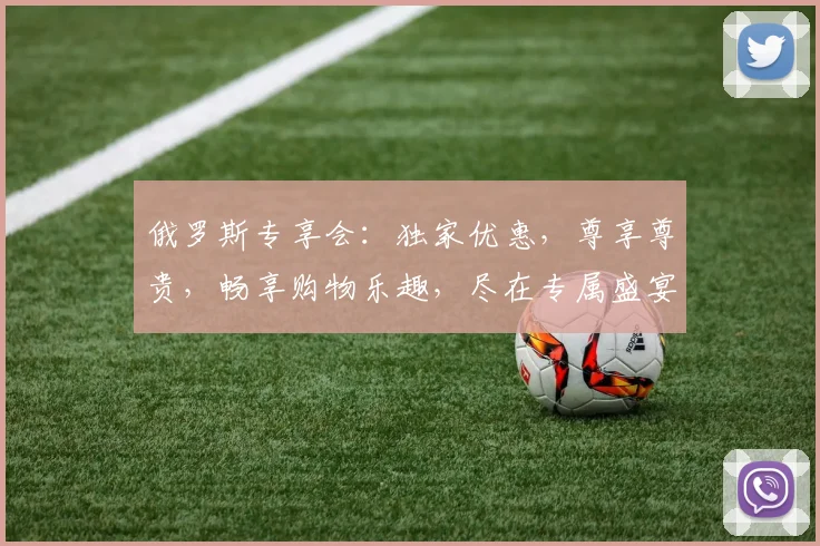 俄罗斯专享会：独家优惠，尊享尊贵，畅享购物乐趣，尽在专属盛宴，不容错过