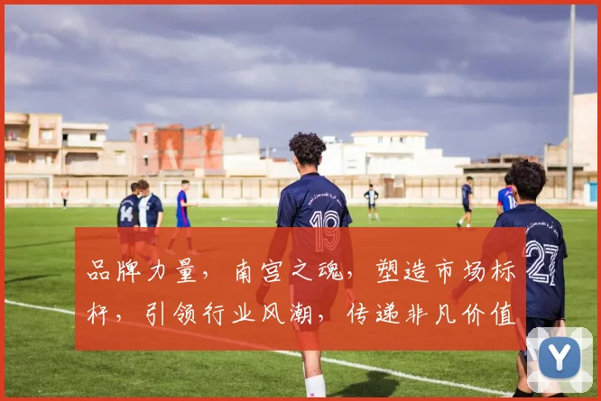 品牌力量，南宫之魂，塑造市场标杆，引领行业风潮，传递非凡价值，成就非凡企业，共筑美好未来。